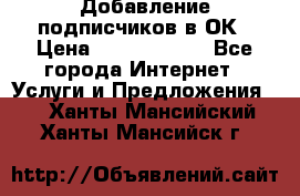 Добавление подписчиков в ОК › Цена ­ 5000-10000 - Все города Интернет » Услуги и Предложения   . Ханты-Мансийский,Ханты-Мансийск г.